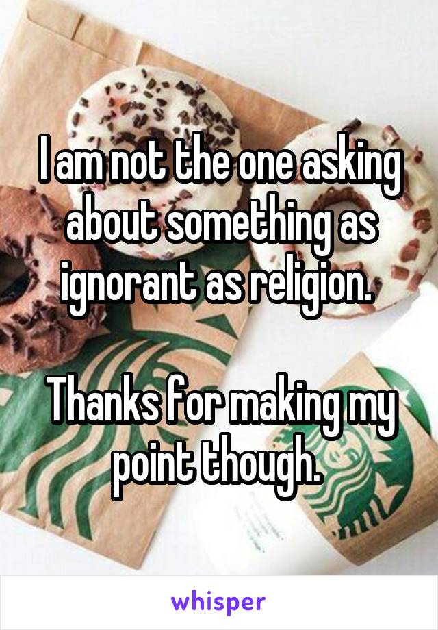 I am not the one asking about something as ignorant as religion. 

Thanks for making my point though. 