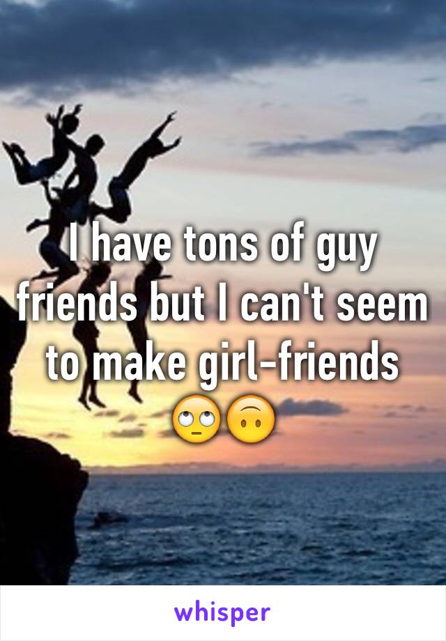 I have tons of guy friends but I can't seem to make girl-friends 🙄🙃