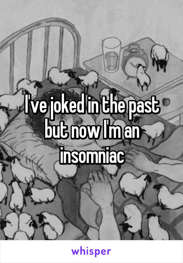 I've joked in the past but now I'm an insomniac