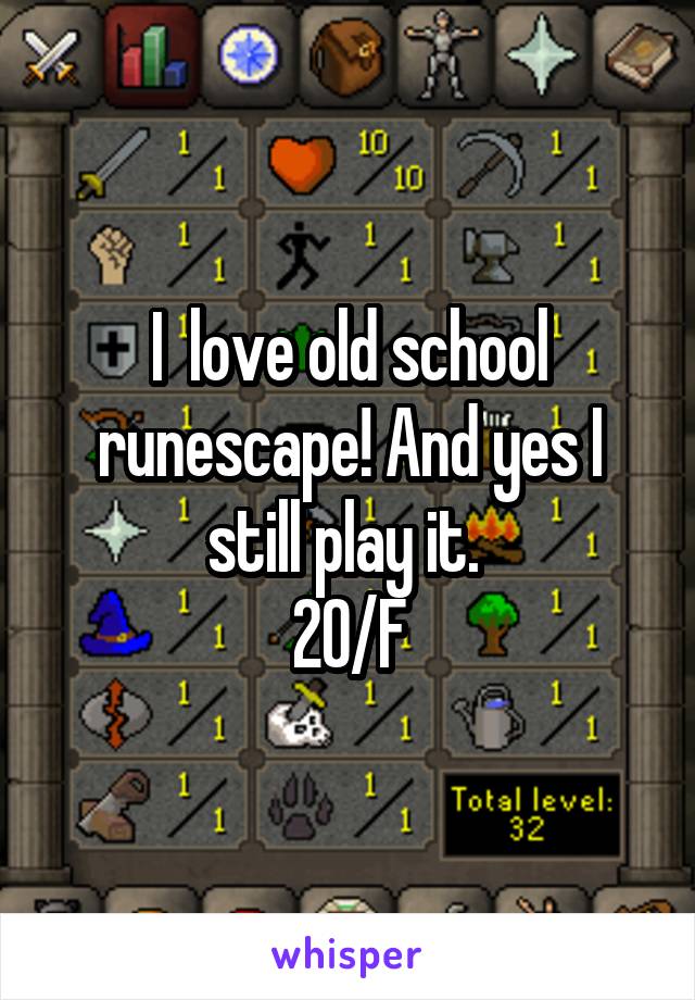 I  love old school runescape! And yes I still play it. 
20/F