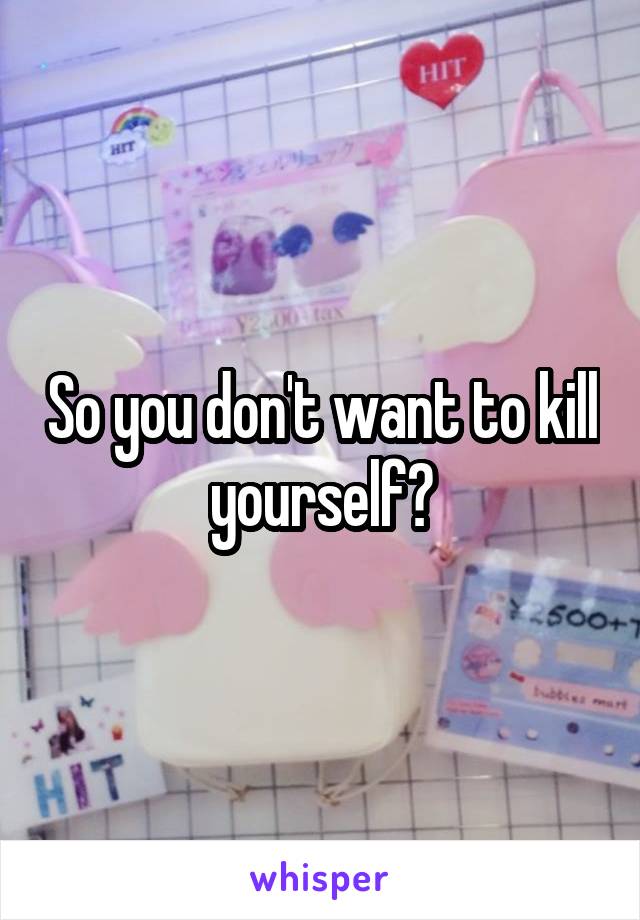 So you don't want to kill yourself?