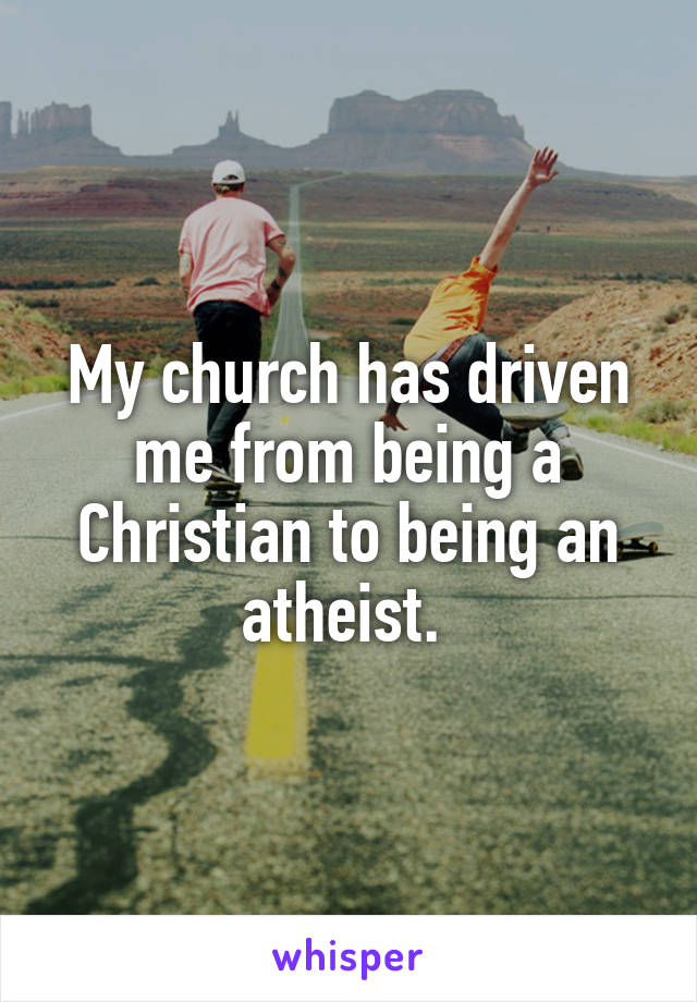 My church has driven me from being a Christian to being an atheist. 