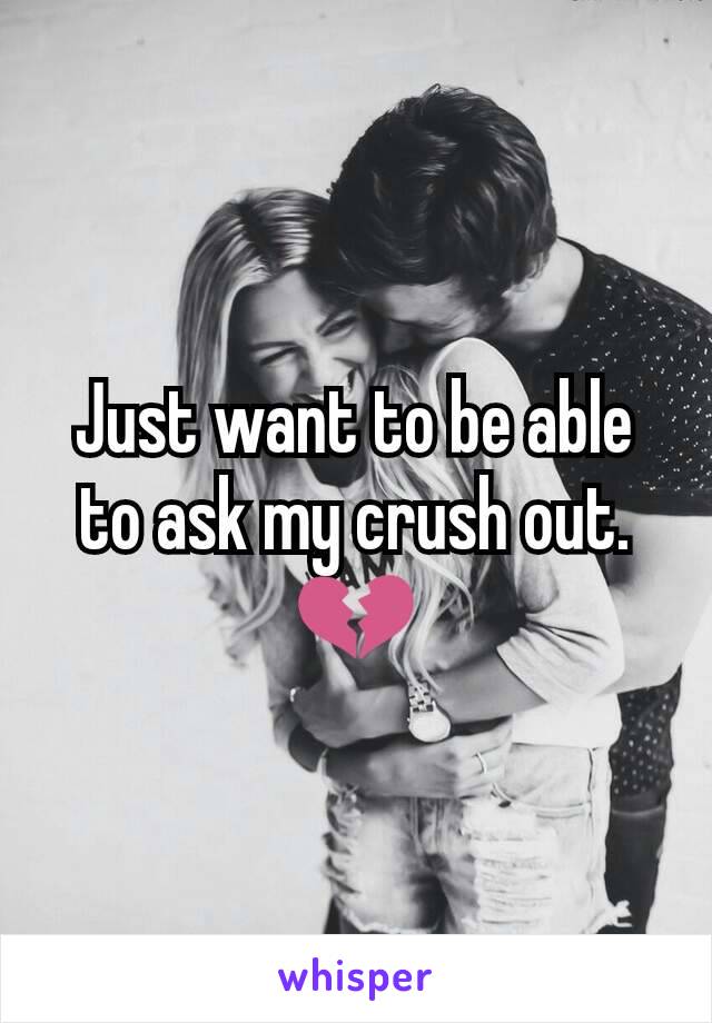 Just want to be able to ask my crush out. 💔