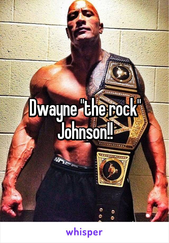 Dwayne "the rock" Johnson!!