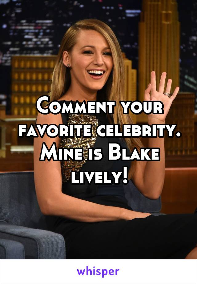 Comment your favorite celebrity. Mine is Blake lively!