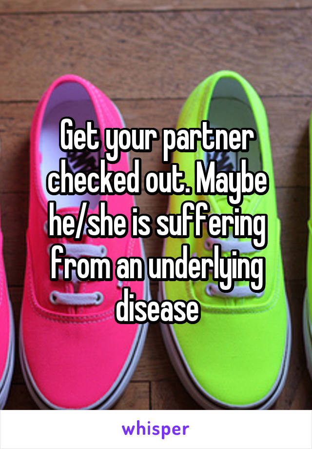 Get your partner checked out. Maybe he/she is suffering from an underlying disease