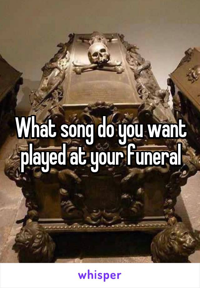 What song do you want played at your funeral