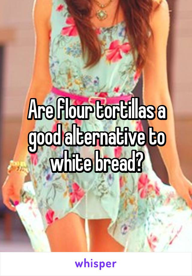 Are flour tortillas a good alternative to white bread?