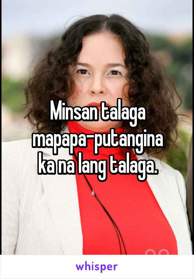 Minsan talaga
mapapa-putangina
ka na lang talaga.