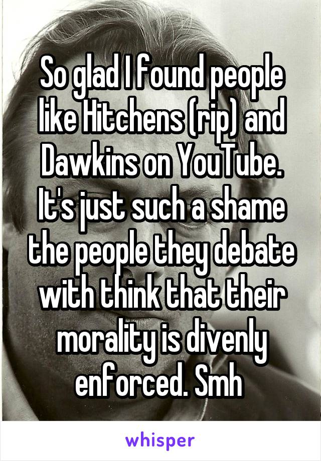 So glad I found people like Hitchens (rip) and Dawkins on YouTube. It's just such a shame the people they debate with think that their morality is divenly enforced. Smh 