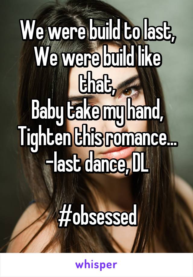 We were build to last,
We were build like that,
Baby take my hand,
Tighten this romance...
-last dance, DL

#obsessed
