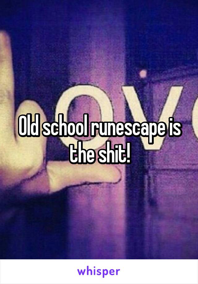 Old school runescape is the shit!