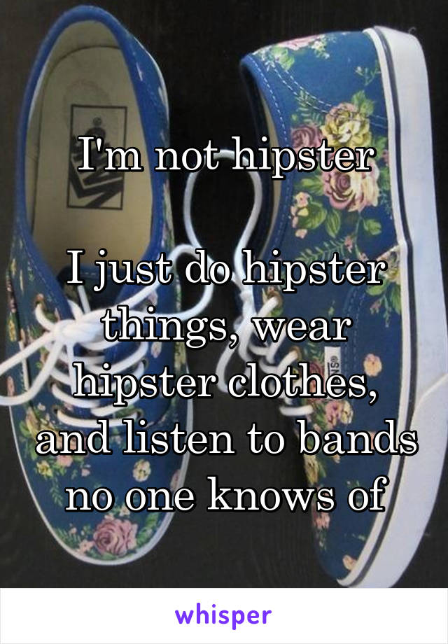 I'm not hipster

I just do hipster things, wear hipster clothes, and listen to bands no one knows of