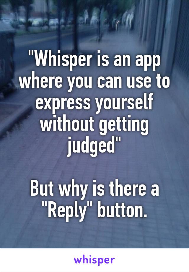 "Whisper is an app where you can use to express yourself without getting judged"

But why is there a "Reply" button.