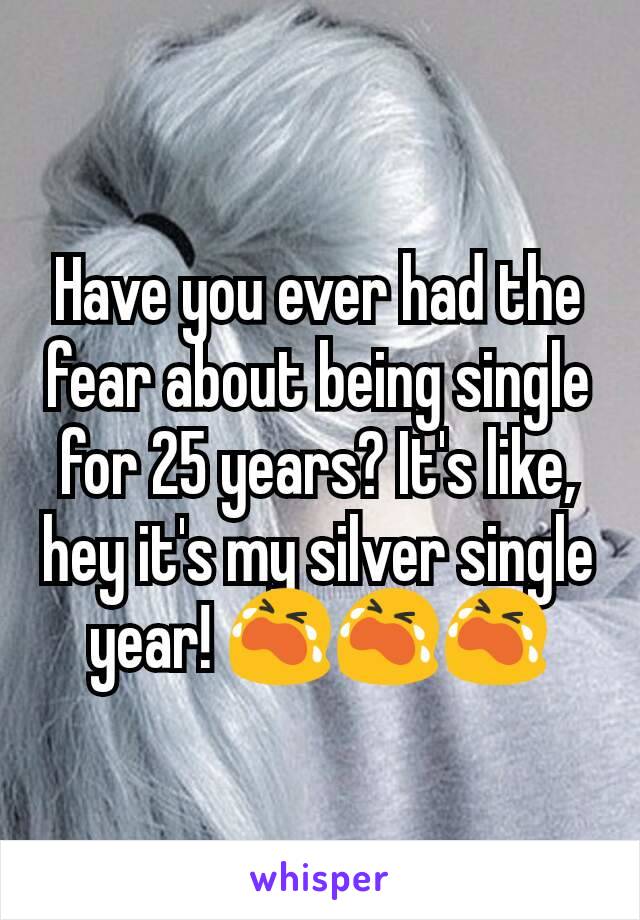 Have you ever had the fear about being single for 25 years? It's like, hey it's my silver single year! 😭😭😭