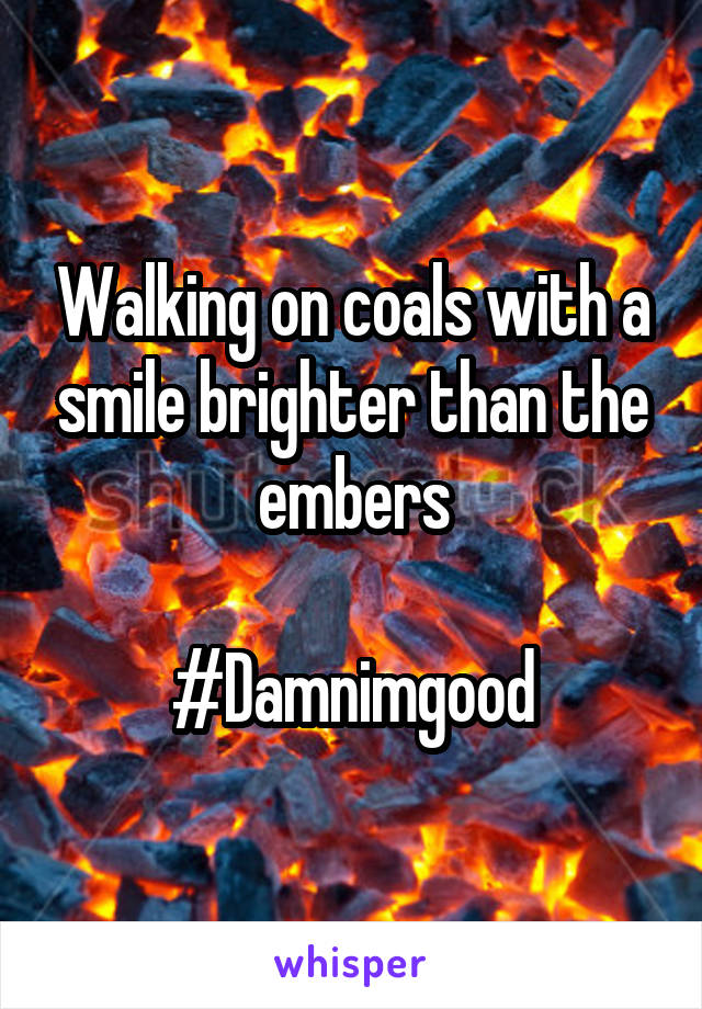 Walking on coals with a smile brighter than the embers

#Damnimgood