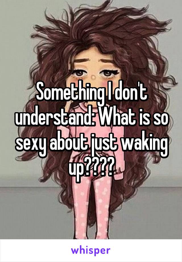 Something I don't understand: What is so sexy about just waking up????