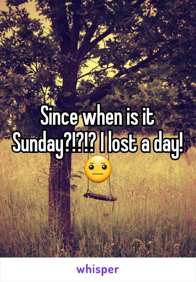 Since when is it Sunday?!?!? I lost a day! 😐