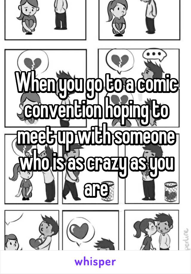 When you go to a comic convention hoping to meet up with someone who is as crazy as you are