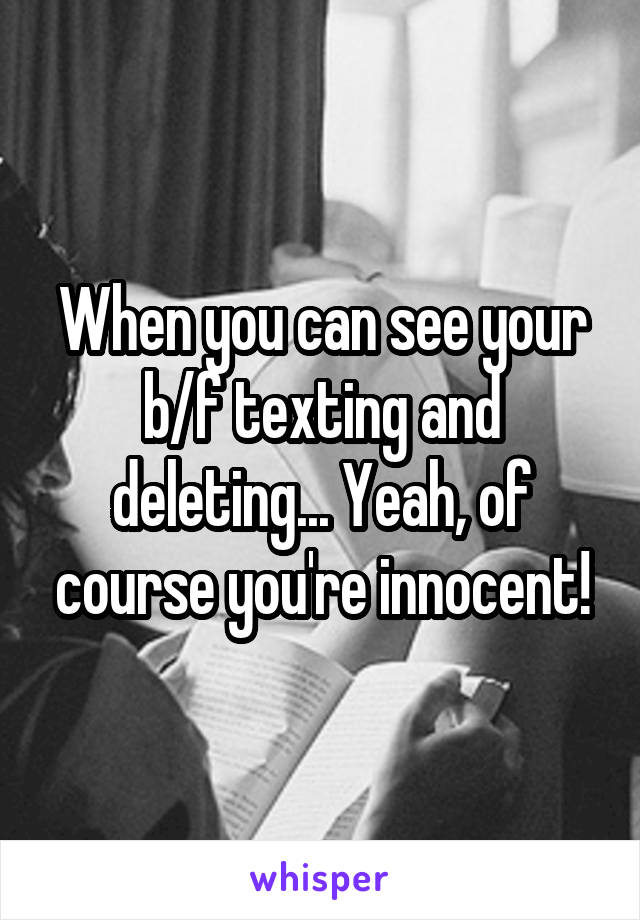 When you can see your b/f texting and deleting... Yeah, of course you're innocent!