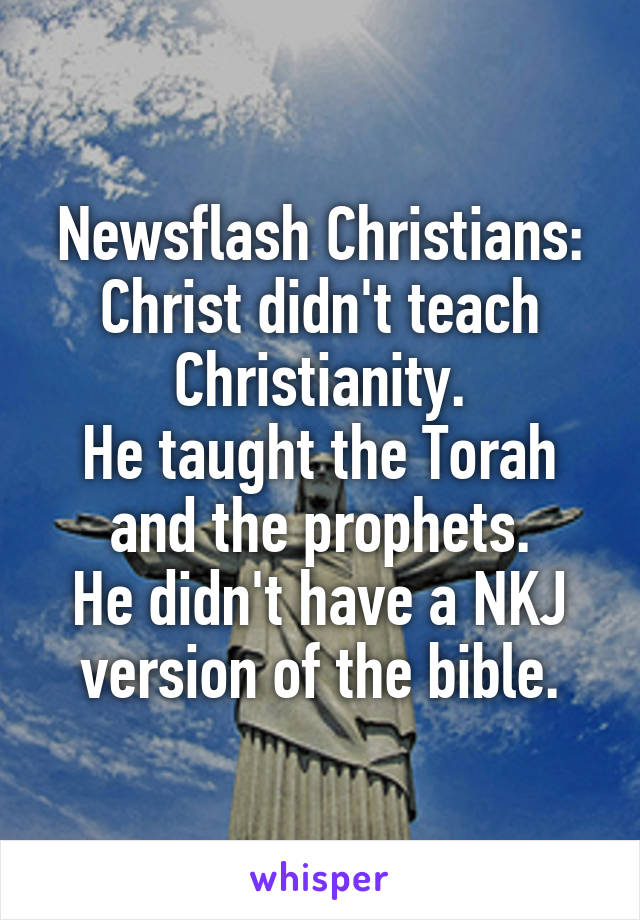 Newsflash Christians:
Christ didn't teach Christianity.
He taught the Torah and the prophets.
He didn't have a NKJ version of the bible.