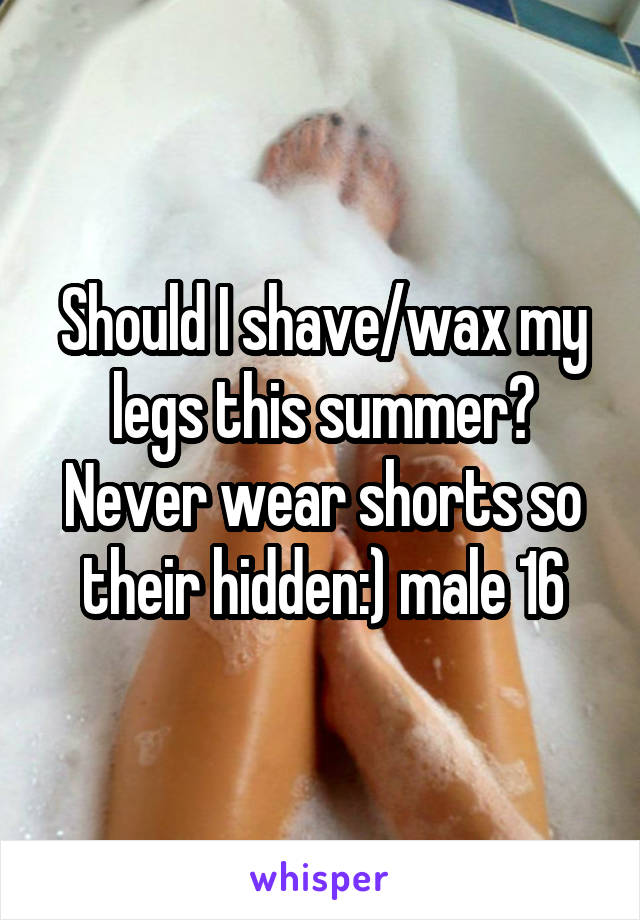 Should I shave/wax my legs this summer? Never wear shorts so their hidden:) male 16