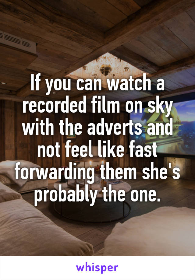 If you can watch a recorded film on sky with the adverts and not feel like fast forwarding them she's probably the one.