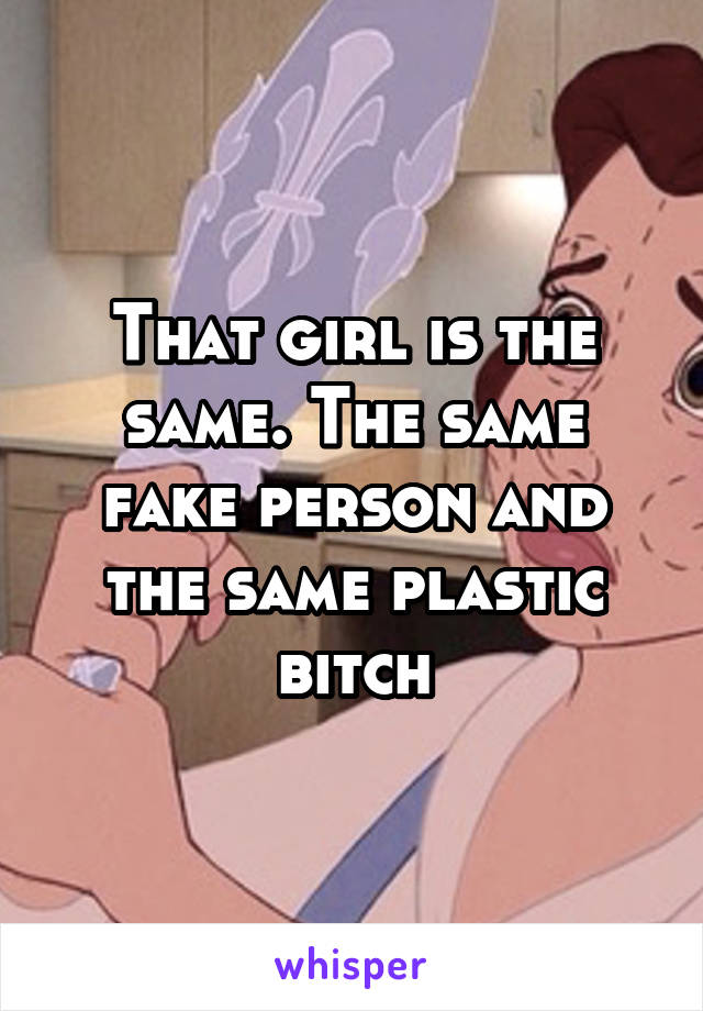 That girl is the same. The same fake person and the same plastic bitch