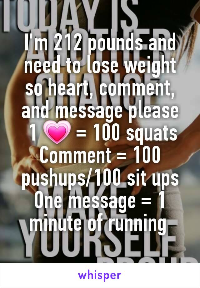 I'm 212 pounds and need to lose weight so heart, comment, and message please
 1 💗 = 100 squats
Comment = 100 pushups/100 sit ups
One message = 1 minute of running 