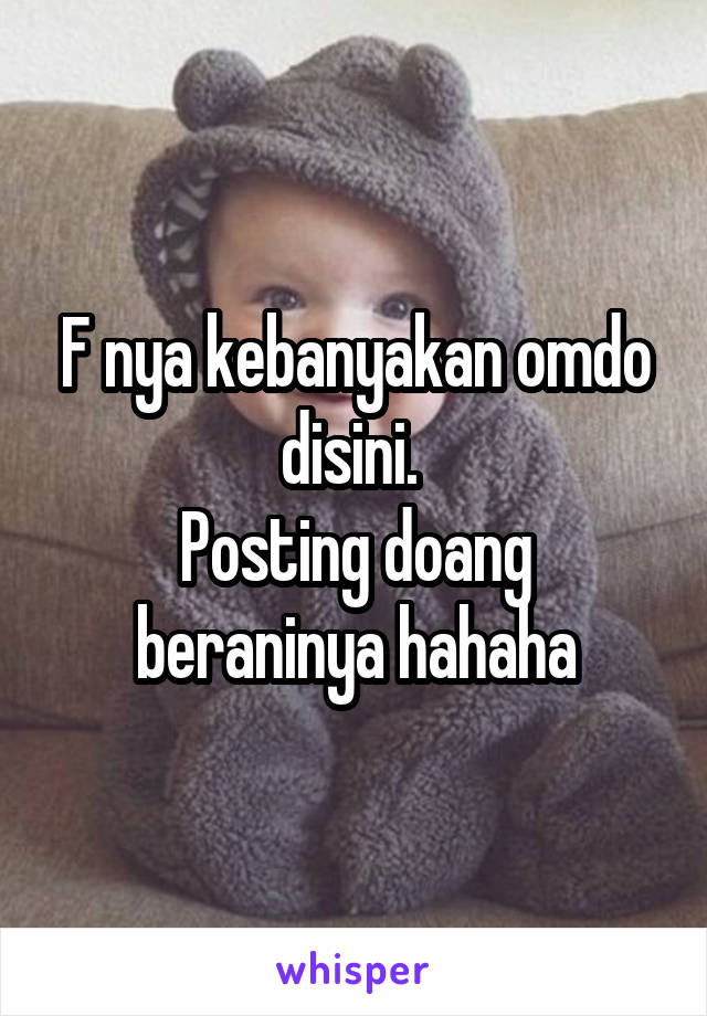 F nya kebanyakan omdo disini. 
Posting doang beraninya hahaha