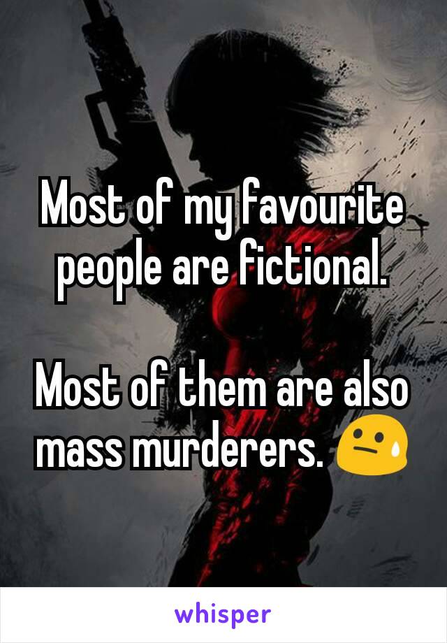 Most of my favourite people are fictional.

Most of them are also mass murderers. 😓