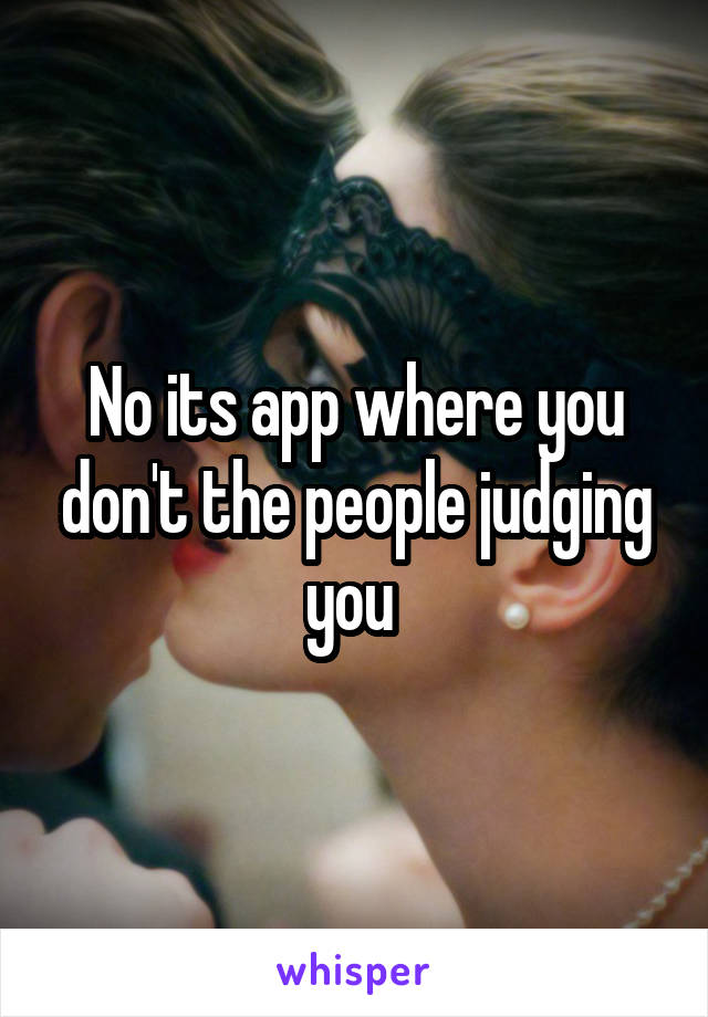 No its app where you don't the people judging you 