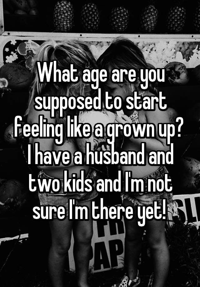 what-age-are-you-supposed-to-start-feeling-like-a-grown-up-i-have-a