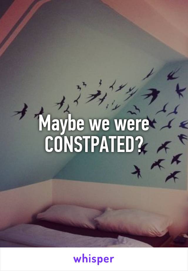 Maybe we were CONSTPATED?