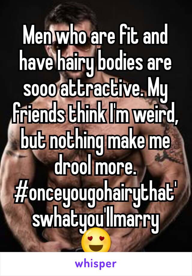 Men who are fit and have hairy bodies are sooo attractive. My friends think I'm weird, but nothing make me drool more.
#onceyougohairythat'swhatyou'llmarry
😍