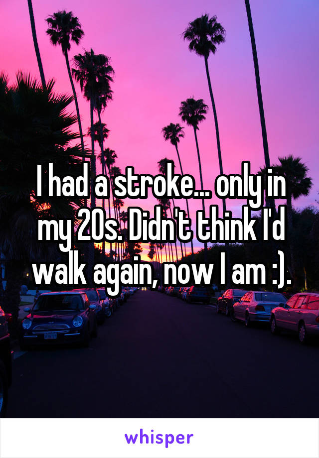 I had a stroke... only in my 20s. Didn't think I'd walk again, now I am :).