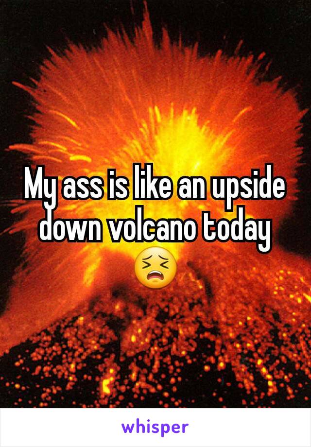 My ass is like an upside down volcano today 😣