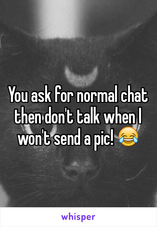 You ask for normal chat then don't talk when I won't send a pic! 😂