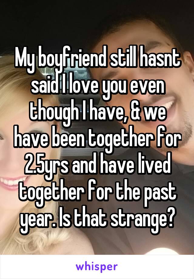 My boyfriend still hasnt said I love you even though I have, & we have been together for 2.5yrs and have lived together for the past year. Is that strange?