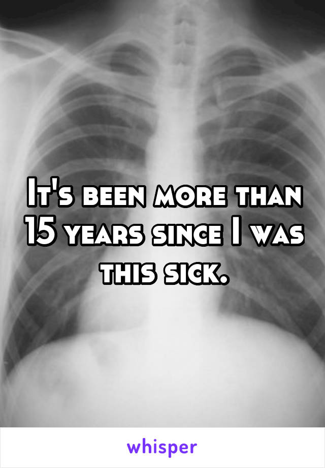 It's been more than 15 years since I was this sick.