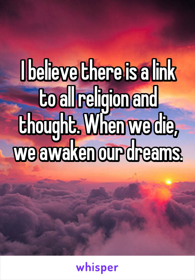 I believe there is a link to all religion and thought. When we die, we awaken our dreams. 
