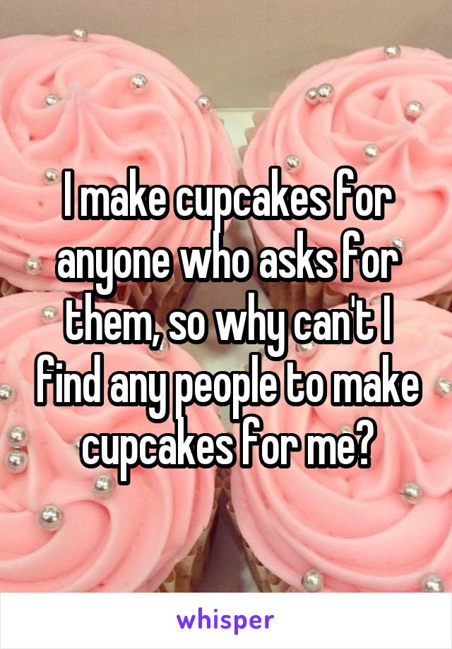 I make cupcakes for anyone who asks for them, so why can't I find any people to make cupcakes for me?