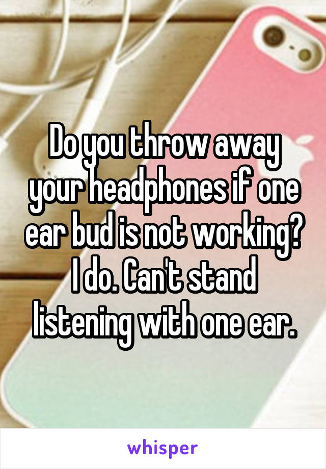 Do you throw away your headphones if one ear bud is not working? I do. Can't stand listening with one ear.