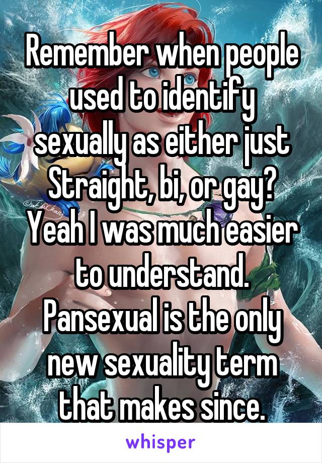 Remember when people used to identify sexually as either just Straight, bi, or gay? Yeah I was much easier to understand. Pansexual is the only new sexuality term that makes since.