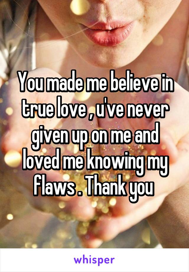 You made me believe in true love , u've never given up on me and loved me knowing my flaws . Thank you 