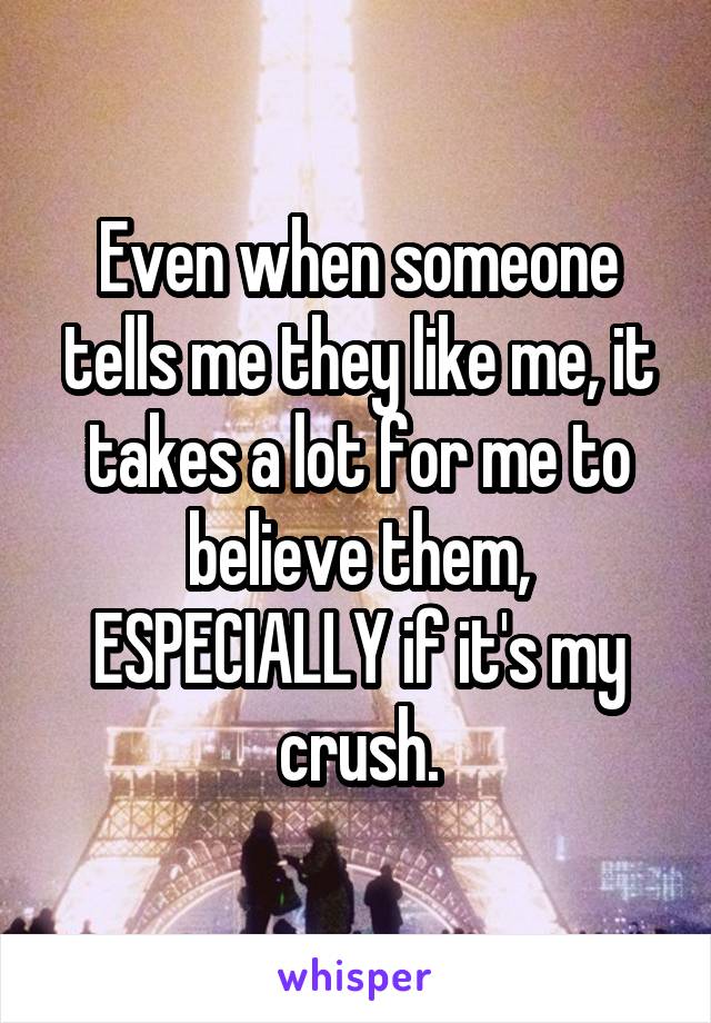 Even when someone tells me they like me, it takes a lot for me to believe them, ESPECIALLY if it's my crush.