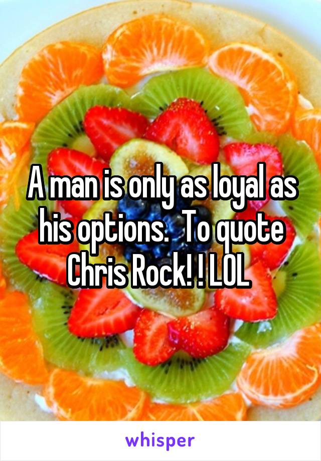 A man is only as loyal as his options.  To quote Chris Rock! ! LOL 