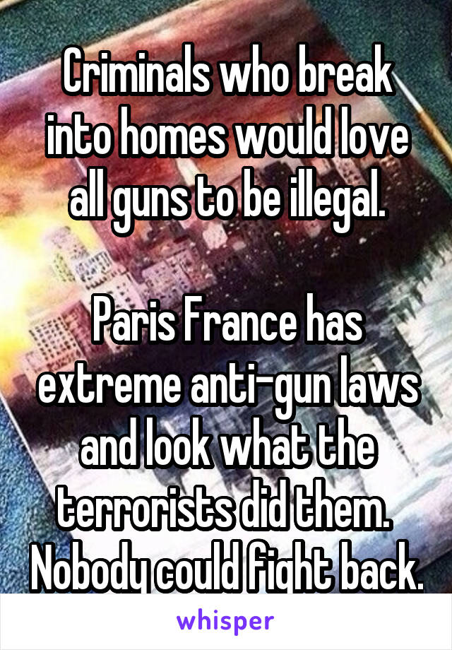 Criminals who break into homes would love all guns to be illegal.

Paris France has extreme anti-gun laws and look what the terrorists did them.  Nobody could fight back.