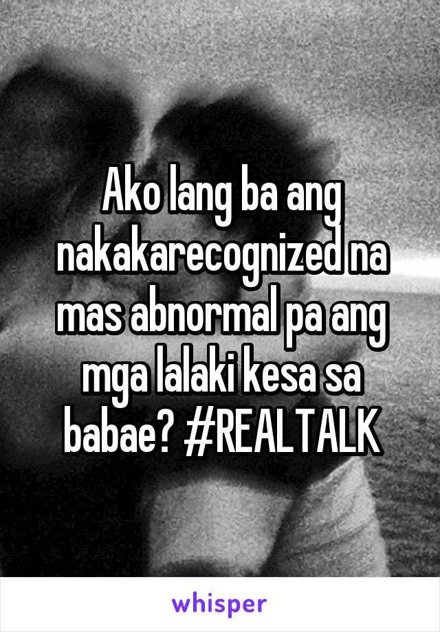 Ako lang ba ang nakakarecognized na mas abnormal pa ang mga lalaki kesa sa babae? #REALTALK