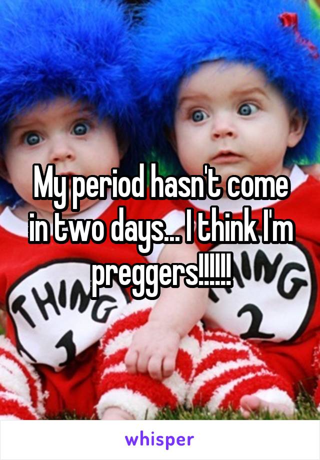 My period hasn't come in two days... I think I'm preggers!!!!!!